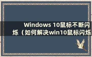 Windows 10鼠标不断闪烁（如何解决win10鼠标闪烁问题）